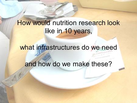 How would nutrition research look like in 10 years, what infrastructures do we need and how do we make these?