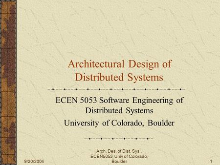 9/20/2004 Arch. Des. of Dist. Sys., ECEN5053, Univ of Colorado, Boulder1 Architectural Design of Distributed Systems ECEN 5053 Software Engineering of.