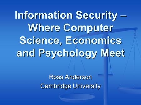 Information Security – Where Computer Science, Economics and Psychology Meet Ross Anderson Cambridge University.