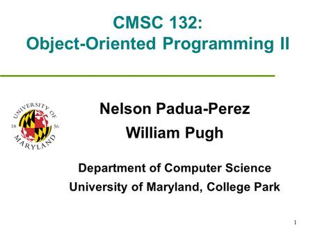 1 CMSC 132: Object-Oriented Programming II Nelson Padua-Perez William Pugh Department of Computer Science University of Maryland, College Park.