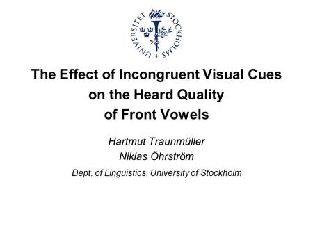 The Effect of Incongruent Visual Cues on the Heard Quality of Front Vowels Hartmut Traunmüller Niklas Öhrström Dept. of Linguistics, University of Stockholm.