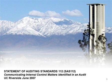 STATEMENT OF AUDITING STANDARDS 112 (SAS112) Communicating Internal Control Matters Identified in an Audit UC Riverside June 2007 1.