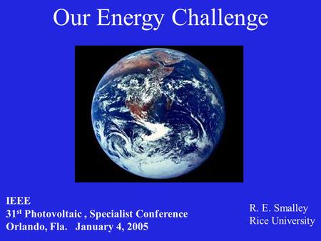 Our Energy Challenge R. E. Smalley Rice University IEEE 31 st Photovoltaic, Specialist Conference Orlando, Fla. January 4, 2005.