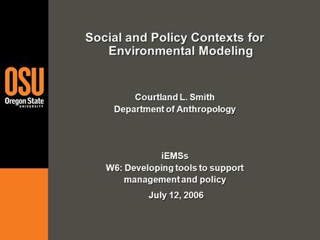 Social and Policy Contexts for Environmental Modeling Courtland L. Smith Department of Anthropology iEMSs W6: Developing tools to support management and.