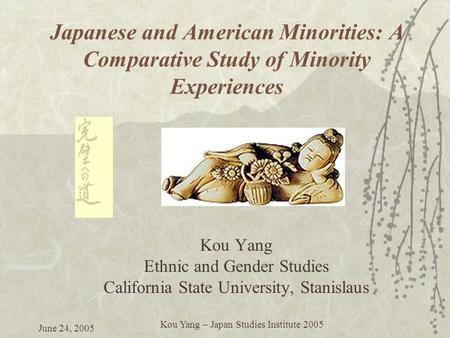 June 24, 2005 Kou Yang – Japan Studies Institute 2005 Japanese and American Minorities: A Comparative Study of Minority Experiences Kou Yang Ethnic and.