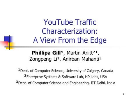 1 YouTube Traffic Characterization: A View From the Edge Phillipa Gill¹, Martin Arlitt²¹, Zongpeng Li¹, Anirban Mahanti³ ¹ Dept. of Computer Science, University.