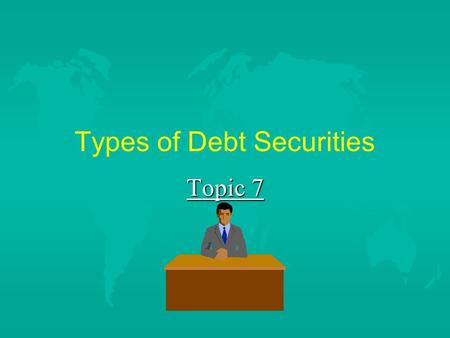 Types of Debt Securities Topic 7. I. Short and Long-Term Federal Government Securities u A. Treasury BillsShort u B. CD’sShort u C. Treasury NotesMedium.