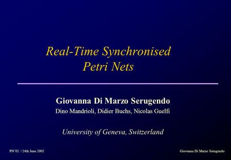 Real-Time Synchronised Petri Nets Giovanna Di Marzo Serugendo Dino Mandrioli, Didier Buchs, Nicolas Guelfi University of Geneva, Switzerland PN’02 / 24th.