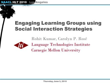 NAACL HLT 2010 | Los Angeles Thursday, June 3, 2010 Engaging Learning Groups using Social Interaction Strategies Rohit Kumar, Carolyn P. Rosé Language.