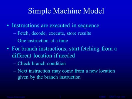 Saman Amarasinghe 16.035 ©MIT Fall 1998 Simple Machine Model Instructions are executed in sequence –Fetch, decode, execute, store results –One instruction.