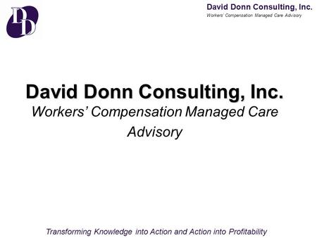 David Donn Consulting, Inc. Workers’ Compensation Managed Care Advisory Transforming Knowledge into Action and Action into Profitability David Donn Consulting,