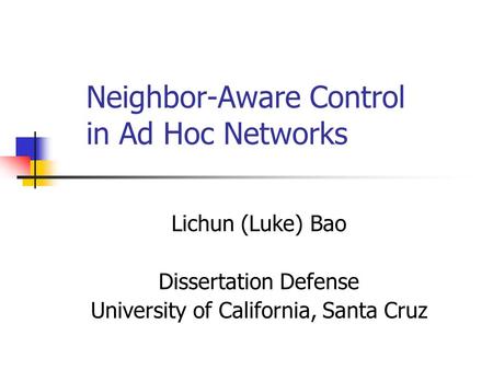 Neighbor-Aware Control in Ad Hoc Networks Lichun (Luke) Bao Dissertation Defense University of California, Santa Cruz.