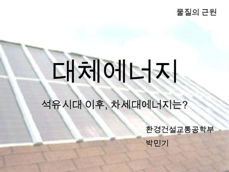 대체에너지 석유시대 이후, 차세대에너지는 ? 물질의 근원 환경건설교통공학부 박민기. 목차 국내의 에너지 상황 재생가능에너지 수소에너지 바이오에너지 핵융합에너지.