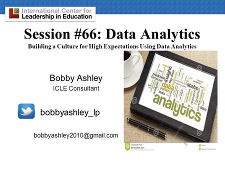 Session #66: Data Analytics Building a Culture for High Expectations Using Data Analytics Bobby Ashley ICLE Consultant bobbyashley_lp bobbyashley2010@gmail.com.