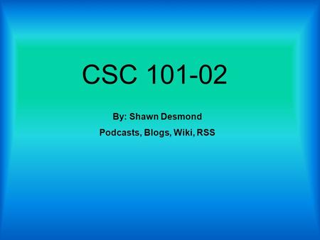 CSC 101-02 By: Shawn Desmond Podcasts, Blogs, Wiki, RSS.