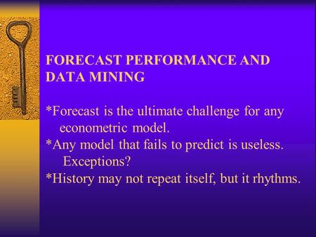 FORECAST PERFORMANCE AND DATA MINING *Forecast is the ultimate challenge for any econometric model. *Any model that fails to predict is useless. Exceptions?