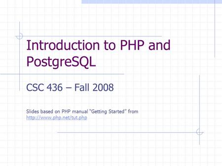 Introduction to PHP and PostgreSQL CSC 436 – Fall 2008 Slides based on PHP manual “Getting Started” from