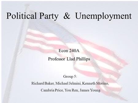 Political Party & Unemployment Group 5: Richard Baker, Michael Jelmini, Kenneth Morino, Cambria Price, You Ren, James Young Econ 240A Professor Llad Phillips.