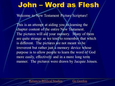 John – Word as Flesh Welcome to New Testament Picture Scripture! This is an attempt at aiding you in learning the chapter content of the entire New Testament.