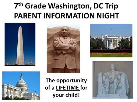 7 th Grade Washington, DC Trip PARENT INFORMATION NIGHT The opportunity of a LIFETIME for your child!