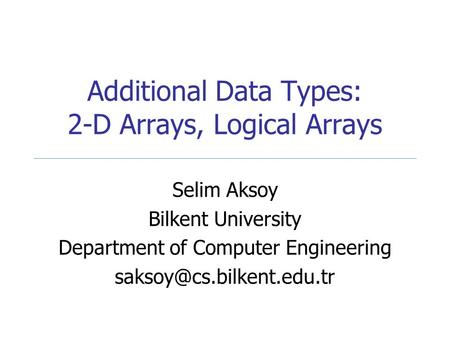 Additional Data Types: 2-D Arrays, Logical Arrays Selim Aksoy Bilkent University Department of Computer Engineering