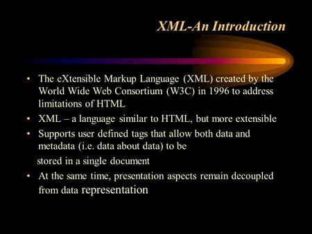 XML-An Introduction The eXtensible Markup Language (XML) created by the World Wide Web Consortium (W3C) in 1996 to address limitations of HTML XML – a.