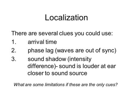 There are several clues you could use: 1.arrival time 2.phase lag (waves are out of sync) 3.sound shadow (intensity difference)- sound is louder at ear.