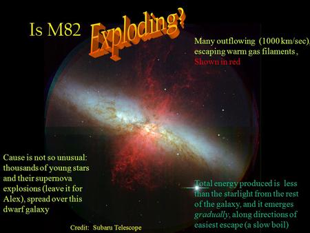 Credit: Subaru Telescope Is M82 Many outflowing (1000 km/sec), escaping warm gas filaments, Shown in red Cause is not so unusual: thousands of young stars.