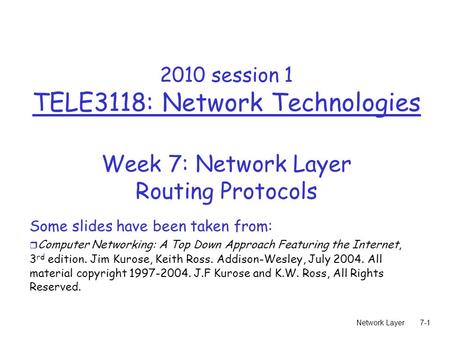 Network Layer7-1 2010 session 1 TELE3118: Network Technologies Week 7: Network Layer Routing Protocols Some slides have been taken from: r Computer Networking: