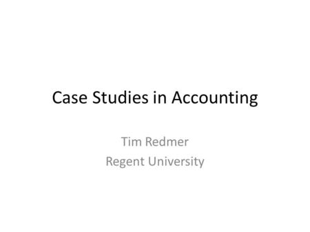 Case Studies in Accounting Tim Redmer Regent University.