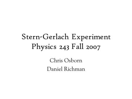 Stern-Gerlach Experiment Physics 243 Fall 2007 Chris Osborn Daniel Richman.