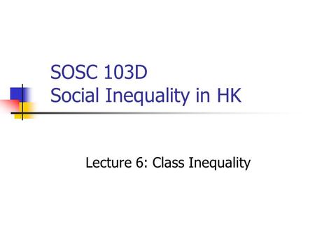 SOSC 103D Social Inequality in HK Lecture 6: Class Inequality.