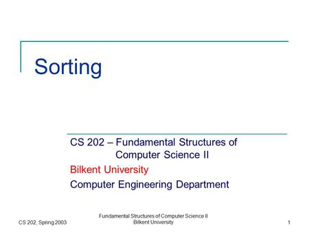 CS 202, Spring 2003 Fundamental Structures of Computer Science II Bilkent University1 Sorting CS 202 – Fundamental Structures of Computer Science II Bilkent.