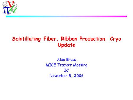 Scintillating Fiber, Ribbon Production, Cryo Update Alan Bross MICE Tracker Meeting IC November 8, 2006.