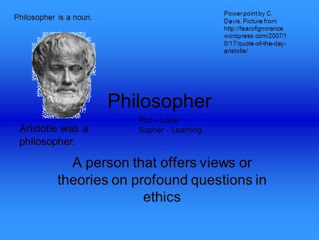 Philosopher A person that offers views or theories on profound questions in ethics Phil – Love Sopher - Learning Philosopher is a noun. Aristotle was a.