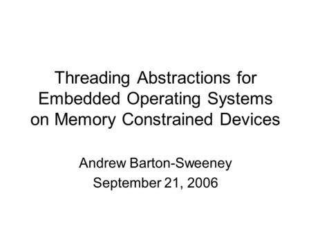 Threading Abstractions for Embedded Operating Systems on Memory Constrained Devices Andrew Barton-Sweeney September 21, 2006.