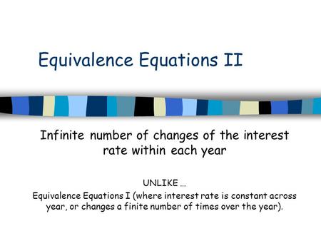 Equivalence Equations II Infinite number of changes of the interest rate within each year UNLIKE … Equivalence Equations I (where interest rate is constant.