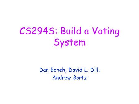 CS294S: Build a Voting System Dan Boneh, David L. Dill, Andrew Bortz.