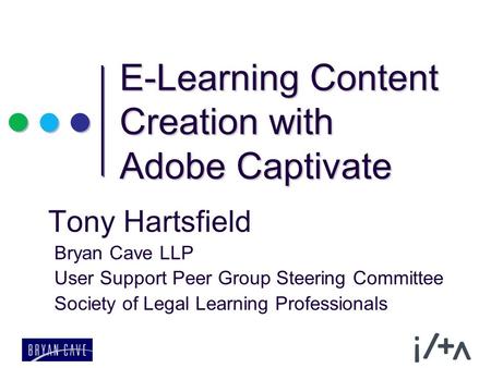 E-Learning Content Creation with Adobe Captivate Tony Hartsfield Bryan Cave LLP User Support Peer Group Steering Committee Society of Legal Learning Professionals.