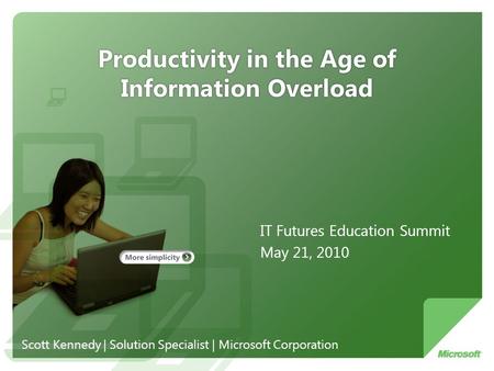 Productivity in the Age of Information Overload IT Futures Education Summit May 21, 2010 Scott Kennedy | Solution Specialist | Microsoft Corporation.