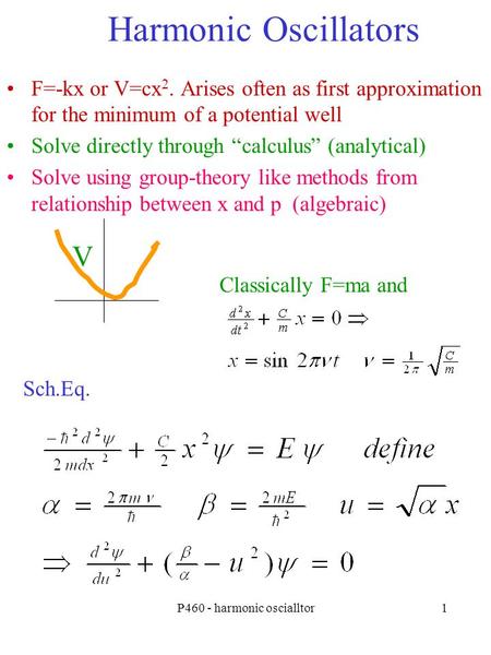 P460 - harmonic oscialltor1 Harmonic Oscillators V F=-kx or V=cx 2. Arises often as first approximation for the minimum of a potential well Solve directly.