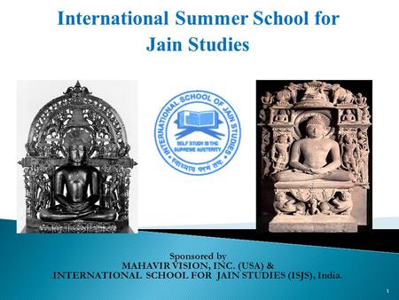 International Summer School for Jain Studies 1 Sponsored by MAHAVIR VISION, INC. (USA) & INTERNATIONAL SCHOOL FOR JAIN STUDIES (ISJS), India.