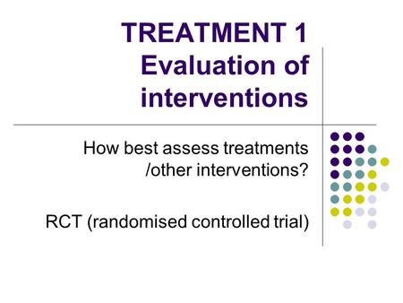 TREATMENT 1 Evaluation of interventions How best assess treatments /other interventions? RCT (randomised controlled trial)