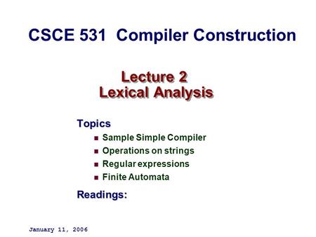 Lecture 2 Lexical Analysis Topics Sample Simple Compiler Operations on strings Regular expressions Finite AutomataReadings: January 11, 2006 CSCE 531 Compiler.