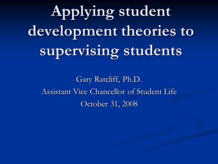 Applying student development theories to supervising students Gary Ratcliff, Ph.D. Assistant Vice Chancellor of Student Life October 31, 2008.