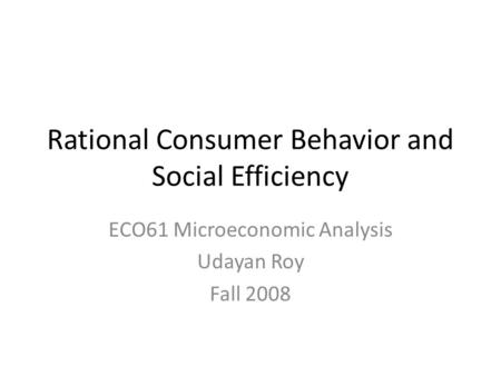 Rational Consumer Behavior and Social Efficiency ECO61 Microeconomic Analysis Udayan Roy Fall 2008.