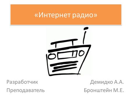 «Интернет радио» Разработчик Демидко А.А. Преподаватель Бронштейн М.Е.