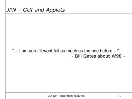 OOP&M - laboratory lectures1 JPN – GUI and Applets “… I am sure ‘it wont fail as much as the one before …” - Bill Gates about W98 -