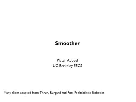 Smoother Pieter Abbeel UC Berkeley EECS Many slides adapted from Thrun, Burgard and Fox, Probabilistic Robotics TexPoint fonts used in EMF. Read the TexPoint.