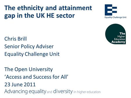 The ethnicity and attainment gap in the UK HE sector Chris Brill Senior Policy Adviser Equality Challenge Unit The Open University ‘Access and Success.